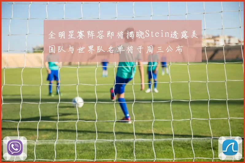 全明星赛阵容即将揭晓Stein透露美国队与世界队名单将于周三公布