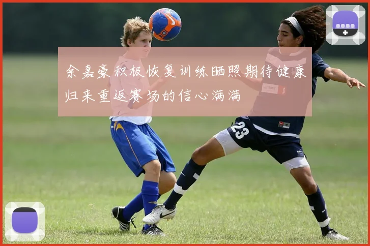 余嘉豪积极恢复训练晒照期待健康归来重返赛场的信心满满