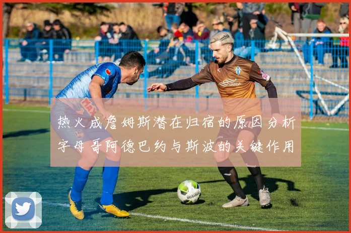 热火成詹姆斯潜在归宿的原因分析字母哥阿德巴约与斯波的关键作用