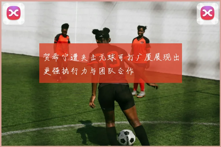 贺希宁遭夹击无球可打广厦展现出更强执行力与团队合作