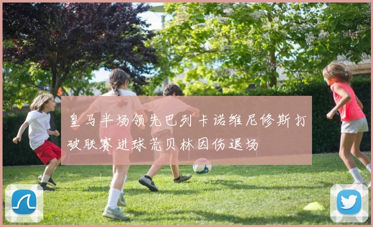 皇马半场领先巴列卡诺维尼修斯打破联赛进球荒贝林因伤退场