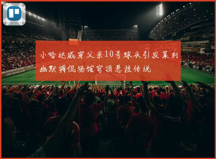 小哈达威穿父亲10号球衣引发莱利幽默调侃场馆穹顶悬挂传说