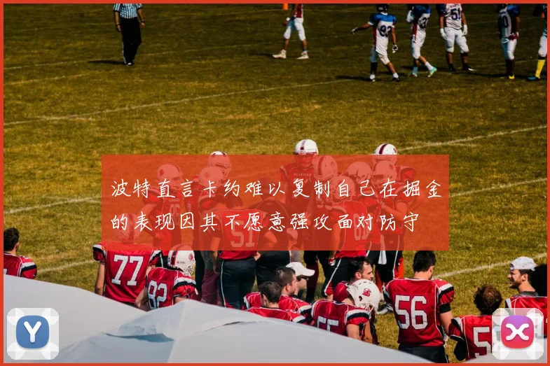 波特直言卡约难以复制自己在掘金的表现因其不愿意强攻面对防守