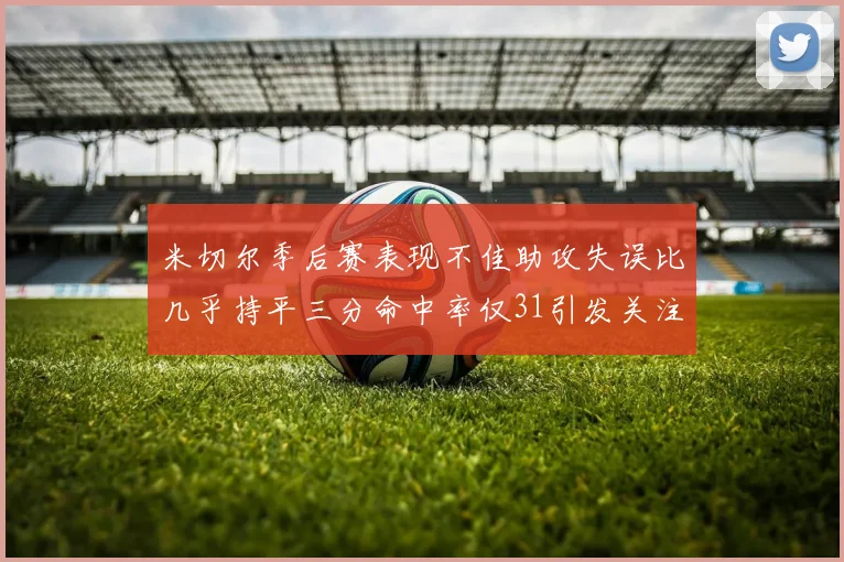 米切尔季后赛表现不佳助攻失误比几乎持平三分命中率仅31引发关注