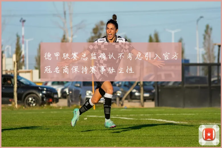 德甲联赛总监确认不考虑引入官方冠名商保持赛事独立性