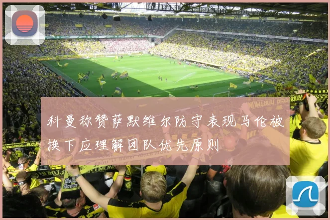 科曼称赞萨默维尔防守表现马伦被换下应理解团队优先原则