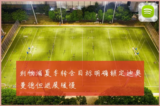 利物浦夏季转会目标明确锁定迪奥曼德但进展缓慢