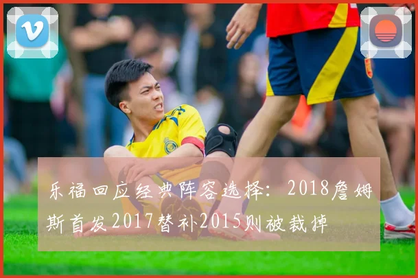 乐福回应经典阵容选择：2018詹姆斯首发2017替补2015则被裁掉