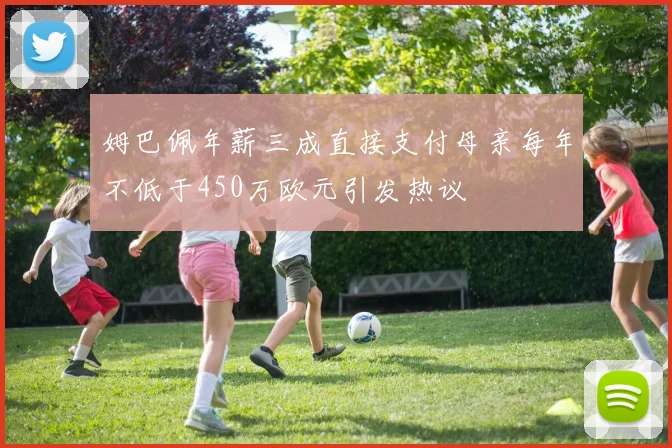 姆巴佩年薪三成直接支付母亲每年不低于450万欧元引发热议