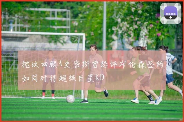 挖坟回顾A史密斯曾怒评布伦森签约如同对待超级巨星KD