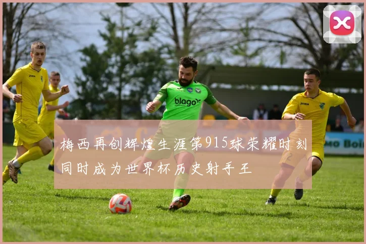 梅西再创辉煌生涯第915球荣耀时刻同时成为世界杯历史射手王