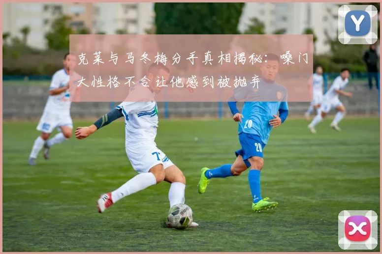 克莱与马冬梅分手真相揭秘：嗓门大性格不合让他感到被抛弃