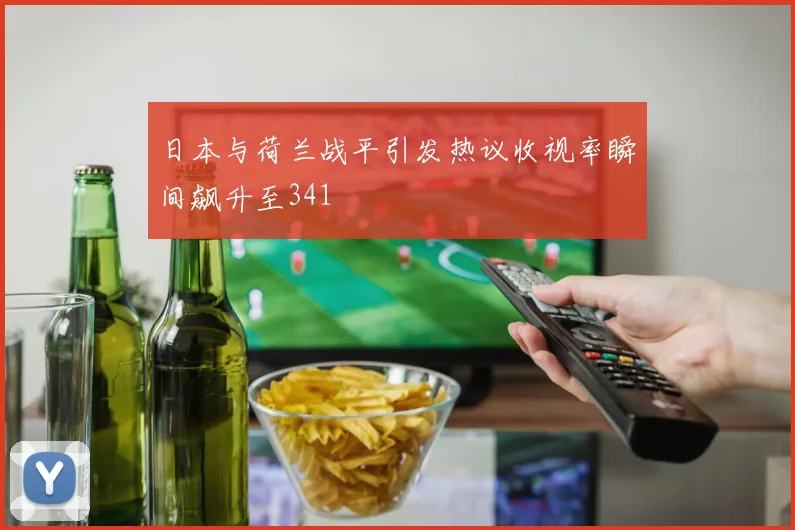 日本与荷兰战平引发热议收视率瞬间飙升至341