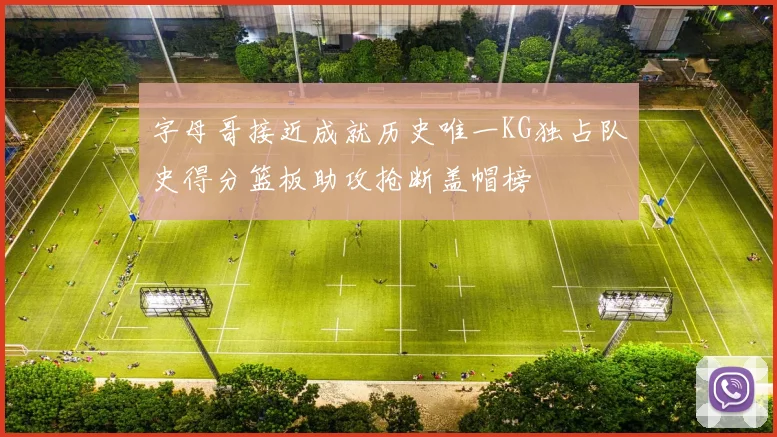 字母哥接近成就历史唯一KG独占队史得分篮板助攻抢断盖帽榜