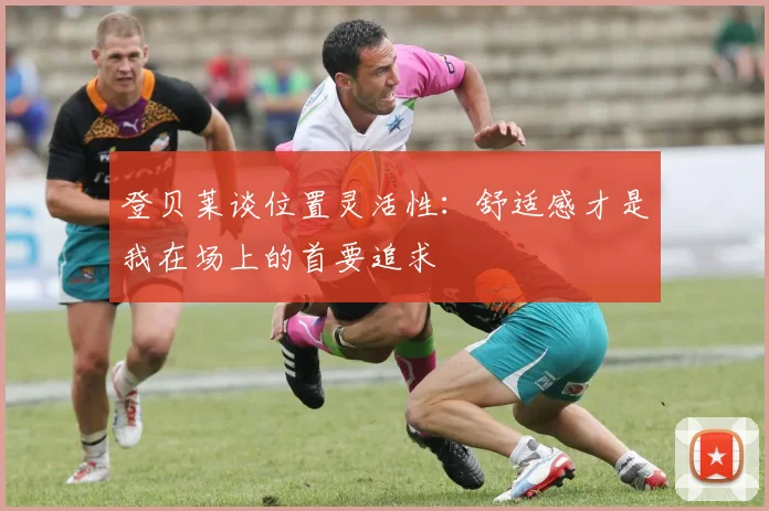 登贝莱谈位置灵活性：舒适感才是我在场上的首要追求
