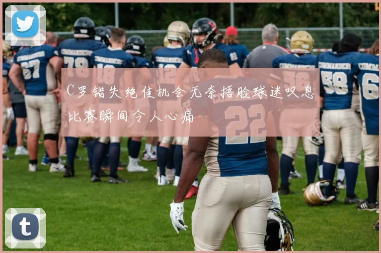 C罗错失绝佳机会无奈捂脸球迷叹息比赛瞬间令人心痛