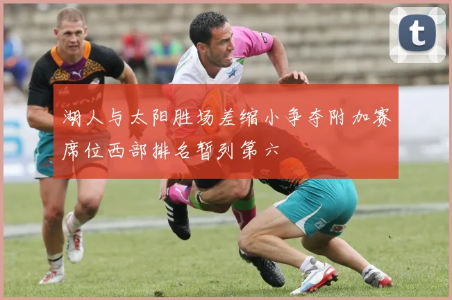 湖人与太阳胜场差缩小争夺附加赛席位西部排名暂列第六