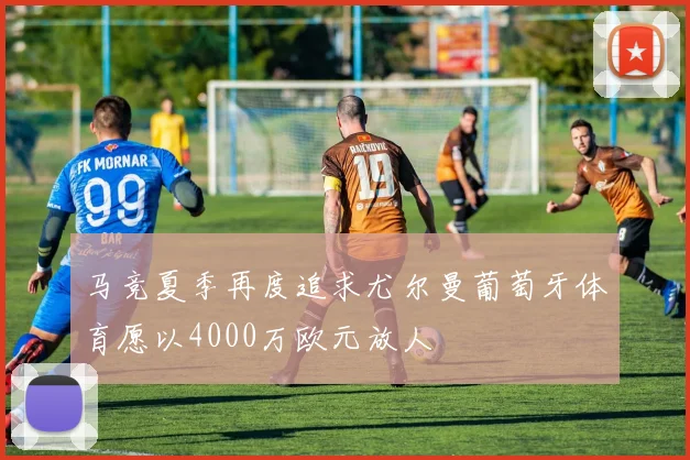 马竞夏季再度追求尤尔曼葡萄牙体育愿以4000万欧元放人