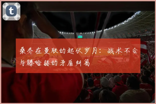 桑乔在曼联的起伏岁月：战术不合与滕哈赫的矛盾纠葛