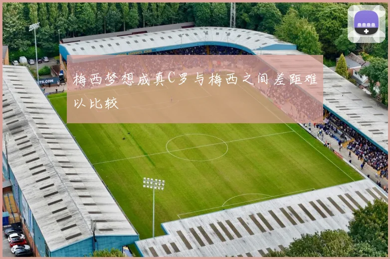 梅西梦想成真C罗与梅西之间差距难以比较